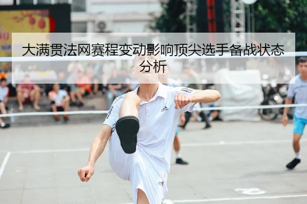 大满贯法网赛程变动影响顶尖选手备战状态分析